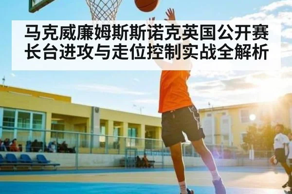 马克威廉姆斯斯诺克英国公开赛长台进攻与走位控制实战全解析