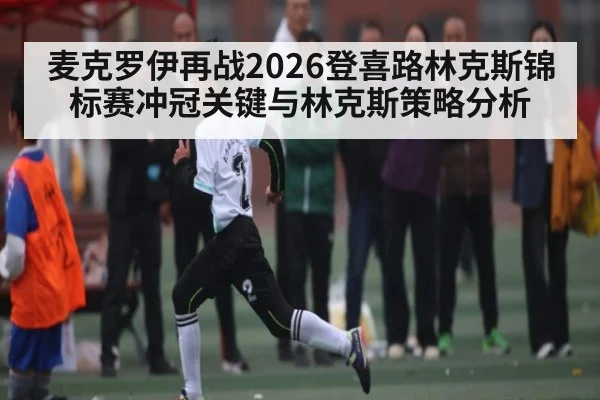麦克罗伊再战2026登喜路林克斯锦标赛冲冠关键与林克斯策略分析