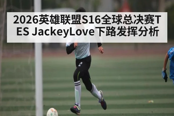 2026英雄联盟S16全球总决赛TES JackeyLove下路发挥分析
