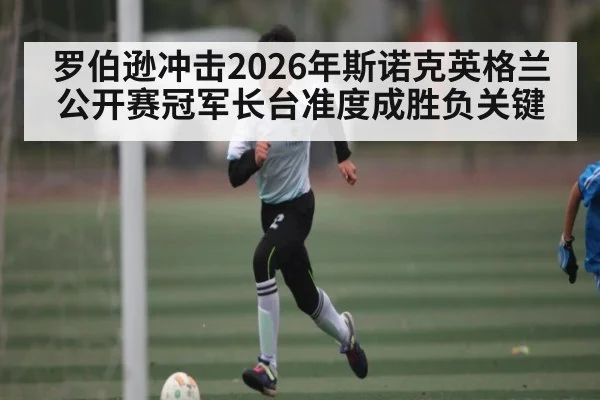 罗伯逊冲击2026年斯诺克英格兰公开赛冠军长台准度成胜负关键